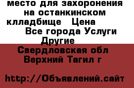 место для захоронения на останкинском клладбище › Цена ­ 1 000 000 - Все города Услуги » Другие   . Свердловская обл.,Верхний Тагил г.